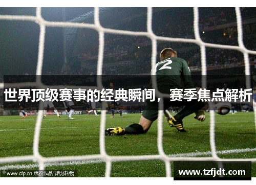 世界顶级赛事的经典瞬间，赛季焦点解析