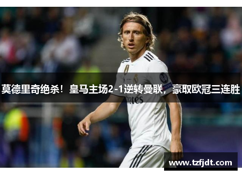 莫德里奇绝杀！皇马主场2-1逆转曼联，豪取欧冠三连胜