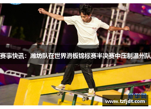 赛事快讯：潍坊队在世界滑板锦标赛半决赛中压制温州队
