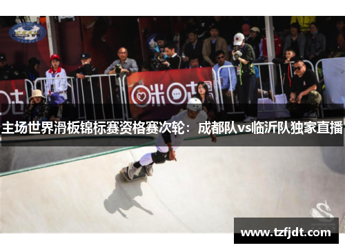 主场世界滑板锦标赛资格赛次轮：成都队vs临沂队独家直播