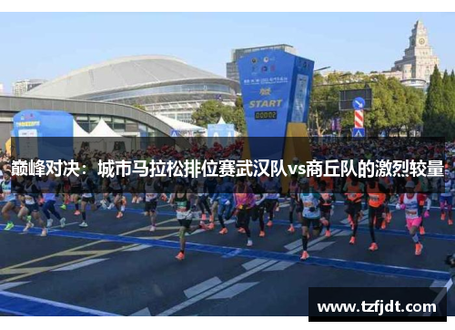 巅峰对决：城市马拉松排位赛武汉队vs商丘队的激烈较量