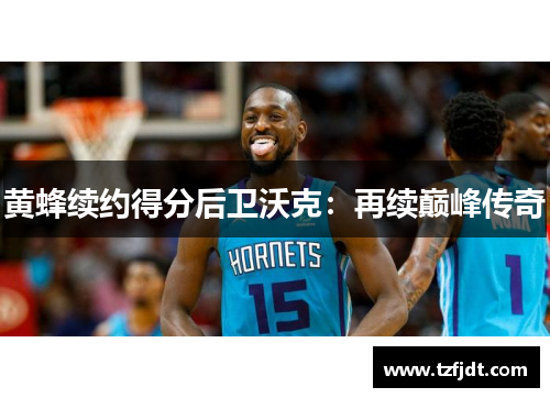 黄蜂续约得分后卫沃克：再续巅峰传奇