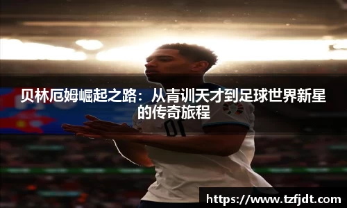 贝林厄姆崛起之路：从青训天才到足球世界新星的传奇旅程