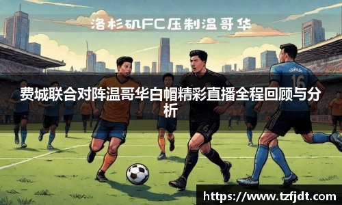 费城联合对阵温哥华白帽精彩直播全程回顾与分析
