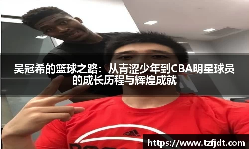 吴冠希的篮球之路：从青涩少年到CBA明星球员的成长历程与辉煌成就