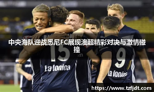 中央海队迎战悉尼FC展现澳超精彩对决与激情碰撞