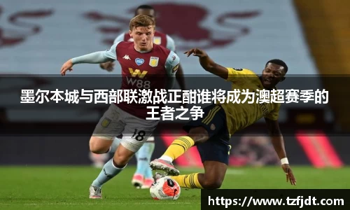 墨尔本城与西部联激战正酣谁将成为澳超赛季的王者之争