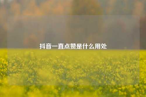 抖音一直点赞是什么用处
