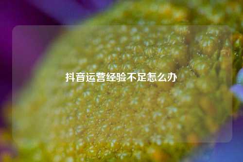 抖音运营经验不足怎么办