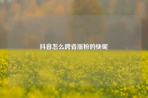 抖音怎么跨省涨粉的快呢
