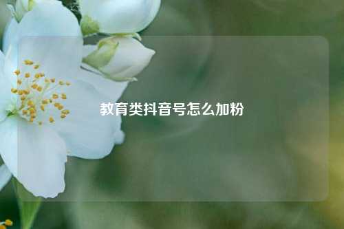 教育类抖音号怎么加粉