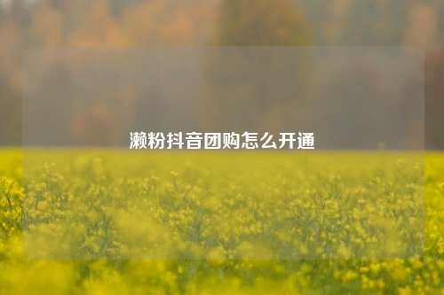濑粉抖音团购怎么开通