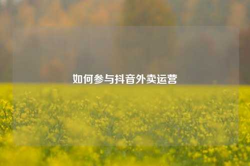 如何参与抖音外卖运营