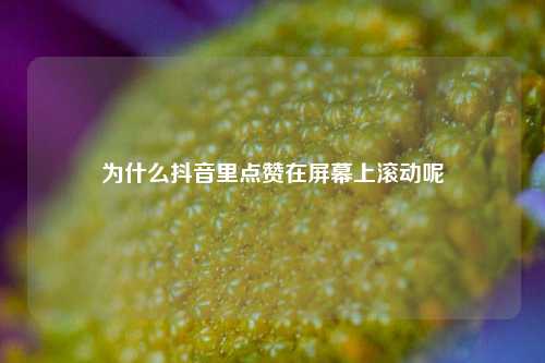 为什么抖音里点赞在屏幕上滚动呢